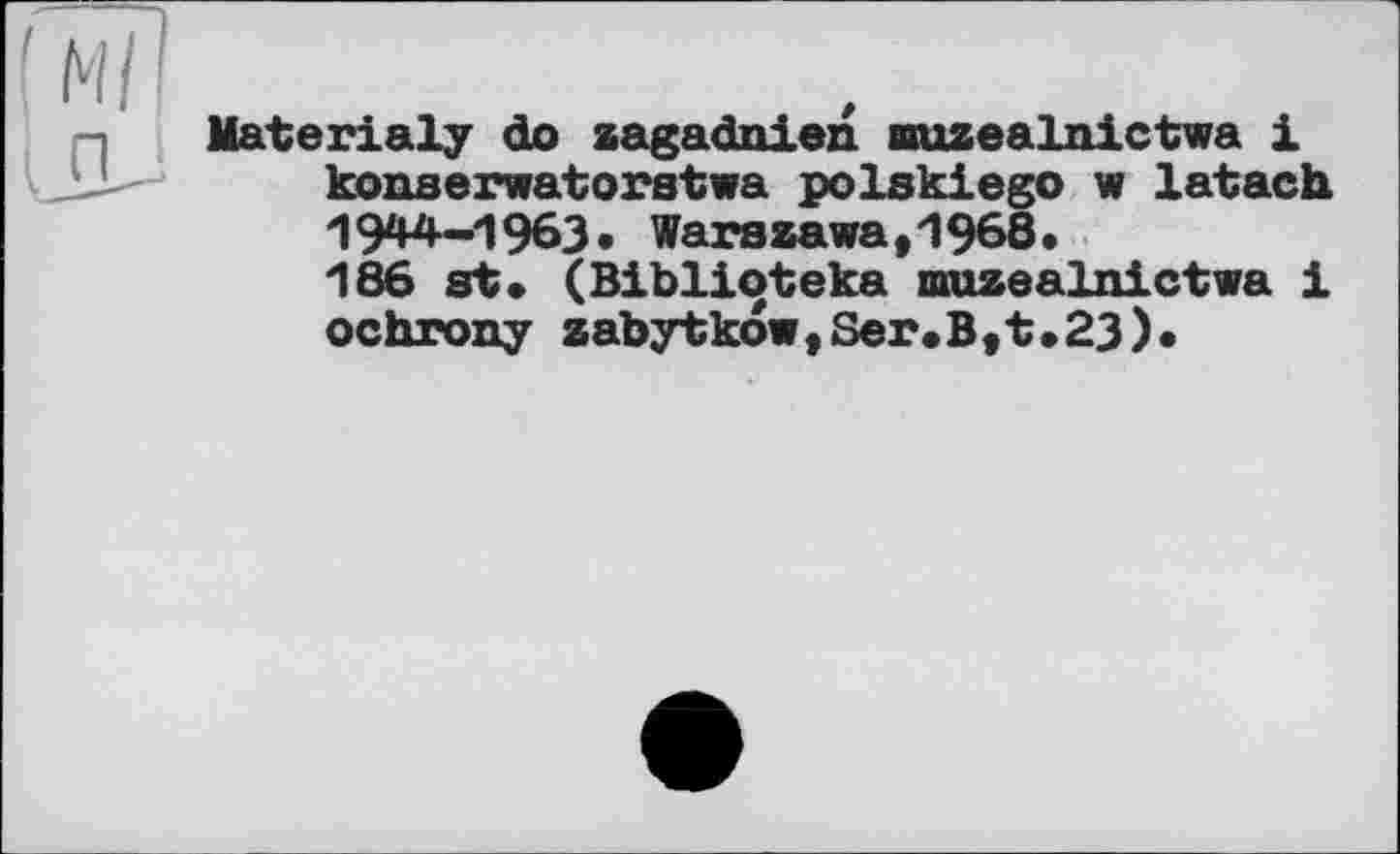 ﻿Material? do zagadnien Buzealnictwa і konserwatoratwa polskiego w latach 1944-1963• Warssawa,1968.
186 st* (Biblioteka muzealnictwa 1 ochrony zabytk6w,Ser.B,t.23)«